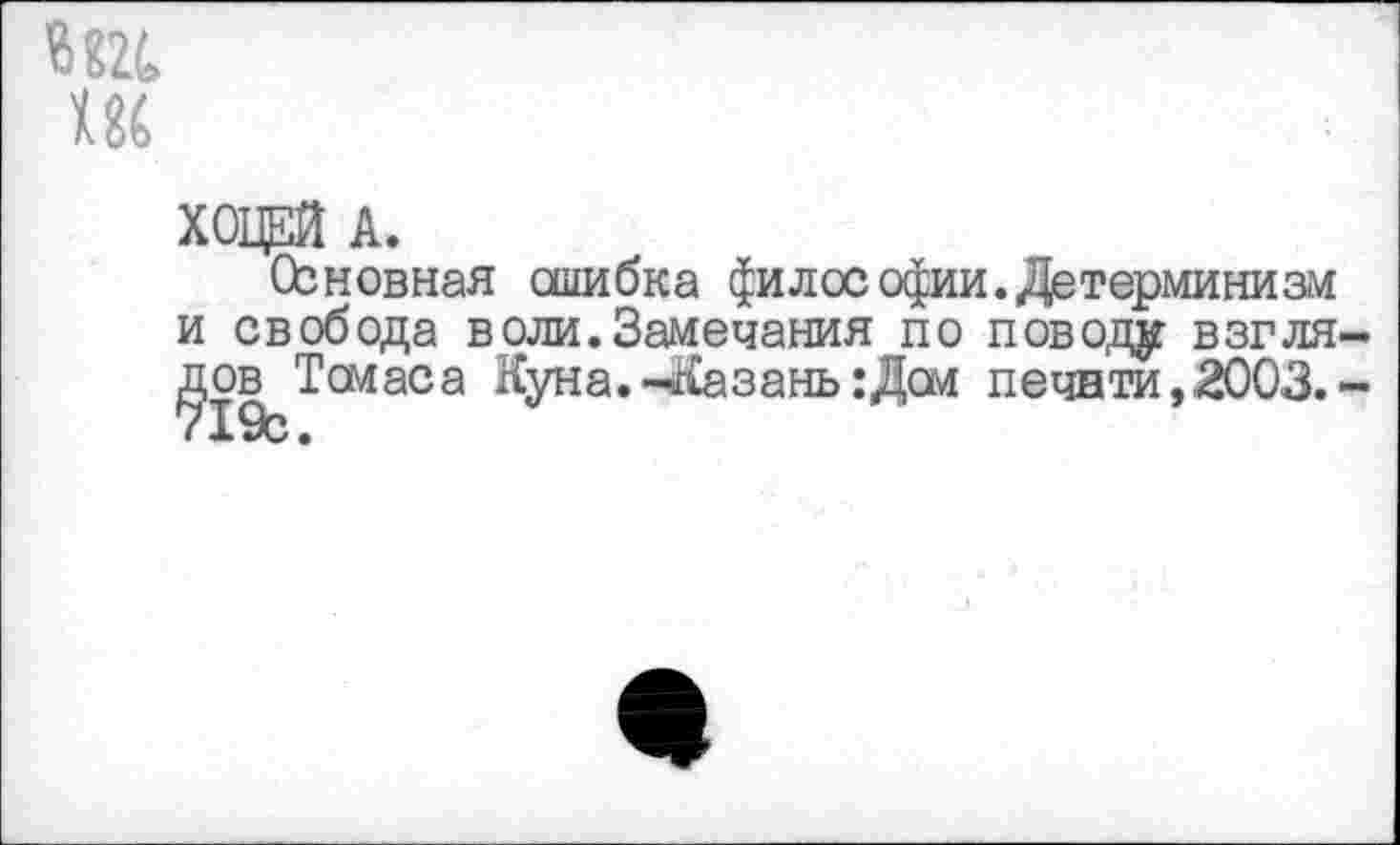 ﻿
Хода А.
Основная ошибка философии. Детерминизм и свобода в Тем ас а
оли. «Замечания по поводу взгляКуна.-Казань: Дем печати, 2003.-